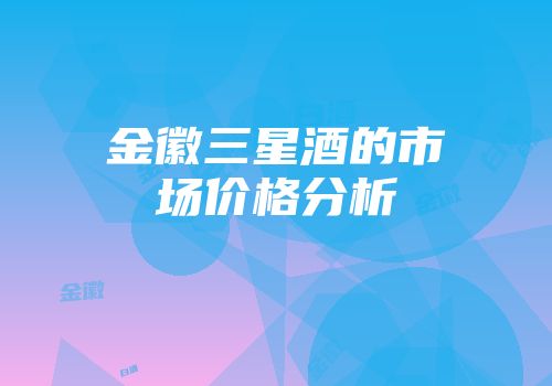 金徽三星酒的市场价格分析