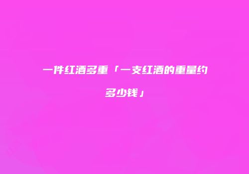 一件红酒多重「一支红酒的重量约多少钱」
