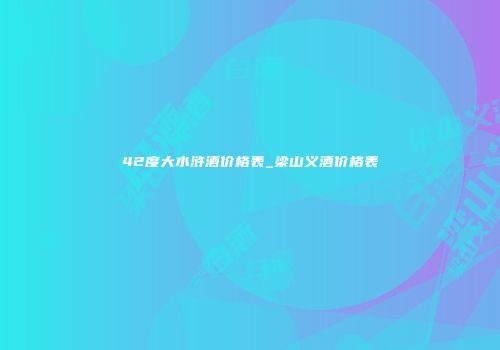 42度大水浒酒价格表_梁山义酒价格表
