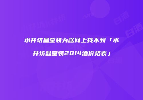 水井坊晶莹装为啥网上找不到「水井坊晶莹装2014酒价格表」