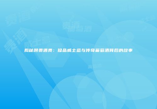 揭秘昂贵酒类：珍品威士忌与传奇葡萄酒背后的故事
