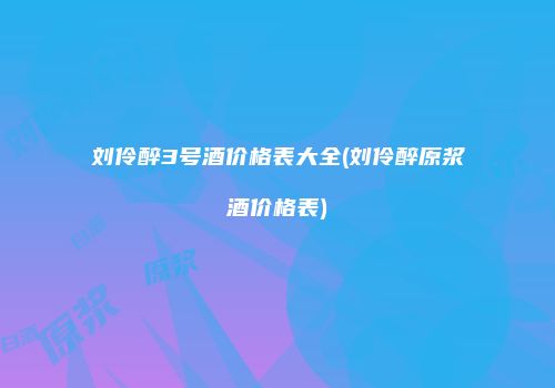刘伶醉3号酒价格表大全(刘伶醉原浆酒价格表)