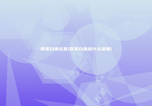四星白酒五星(四星白酒是什么意思)
