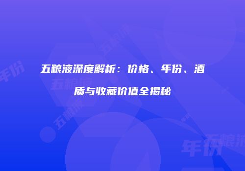 五粮液深度解析：价格、年份、酒质与收藏价值全揭秘