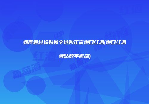 如何通过标贴数字选购正宗进口红酒(进口红酒标贴数字解密)
