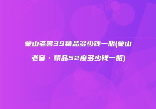 蒙山老窖39精品多少钱一瓶(蒙山老窖·精品52度多少钱一瓶)