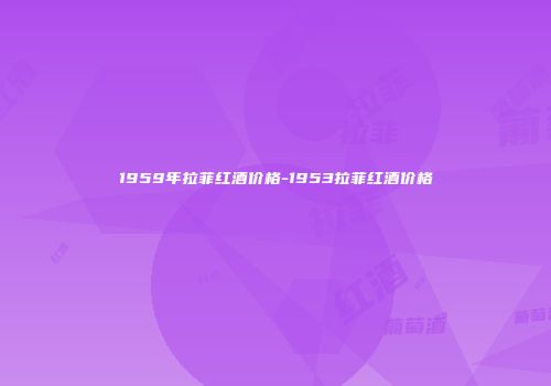 1959年拉菲红酒价格-1953拉菲红酒价格