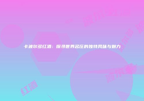 卡波尔多红酒：探寻世界名庄的独特风味与魅力