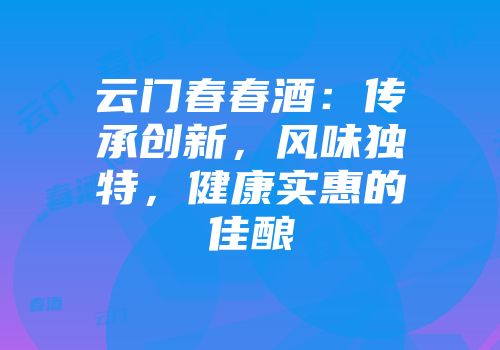 云门春春酒：传承创新，风味独特，健康实惠的佳酿
