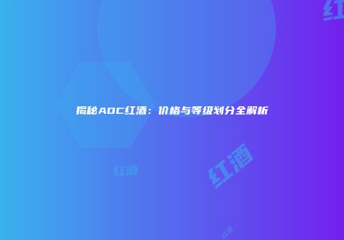 揭秘AOC红酒：价格与等级划分全解析
