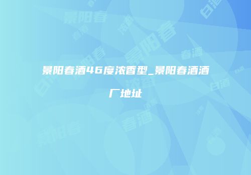 景阳春酒46度浓香型_景阳春酒酒厂地址