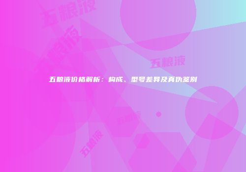 五粮液价格解析：构成、型号差异及真伪鉴别