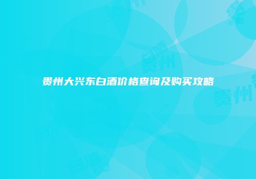 贵州大兴东白酒价格查询及购买攻略