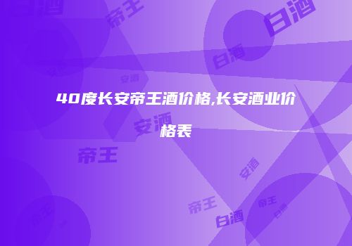 40度长安帝王酒价格,长安酒业价格表