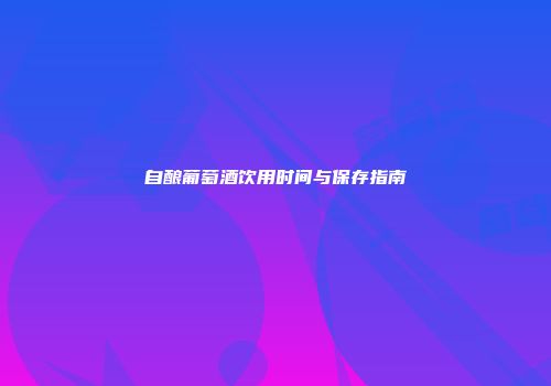 自酿葡萄酒饮用时间与保存指南