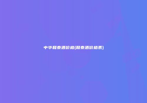 中华和泰酒价格(和泰酒价格表)