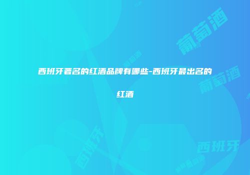 西班牙著名的红酒品牌有哪些-西班牙最出名的红酒
