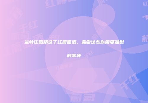 兰特庄园精选干红葡萄酒，品尝这些你需要知道的事项
