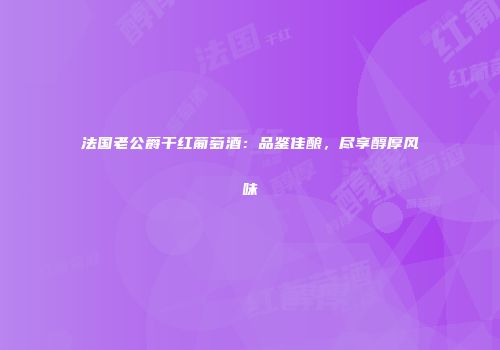 法国老公爵干红葡萄酒：品鉴佳酿，尽享醇厚风味