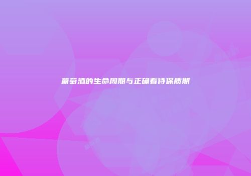 葡萄酒的生命周期与正确看待保质期