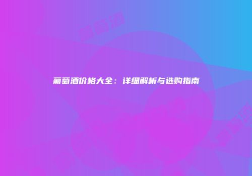 葡萄酒价格大全：详细解析与选购指南