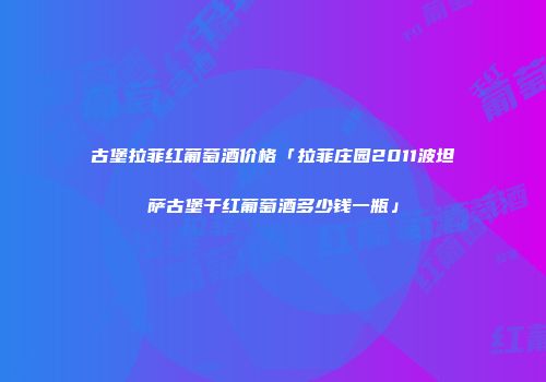 古堡拉菲红葡萄酒价格「拉菲庄园2011波坦萨古堡干红葡萄酒多少钱一瓶」