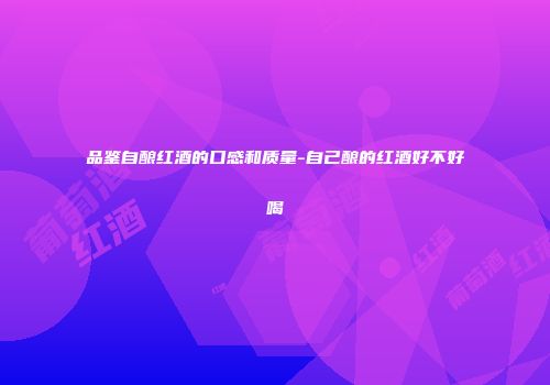 品鉴自酿红酒的口感和质量-自己酿的红酒好不好喝