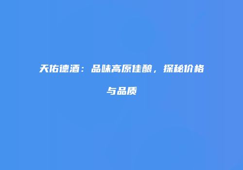 天佑德酒：品味高原佳酿，探秘价格与品质