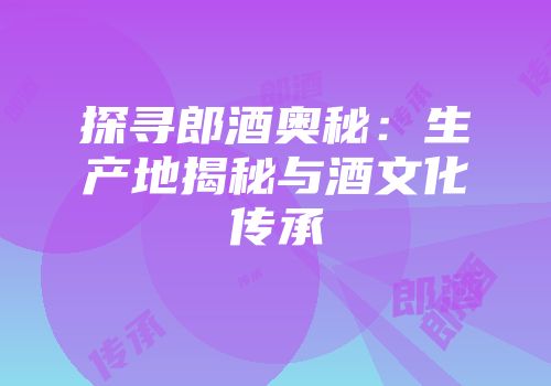 探寻郎酒奥秘：生产地揭秘与酒文化传承