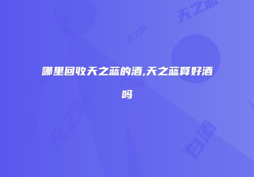 哪里回收天之蓝的酒,天之蓝算好酒吗