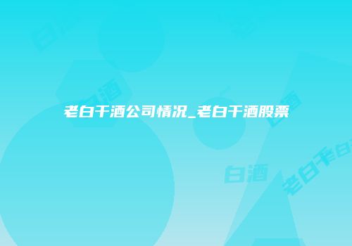 老白干酒公司情况_老白干酒股票