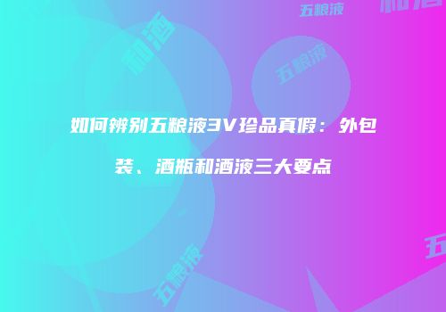 如何辨别五粮液3V珍品真假：外包装、酒瓶和酒液三大要点