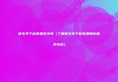 优乐半干起泡酒多少钱（了解优乐半干起泡酒的价格及特点）