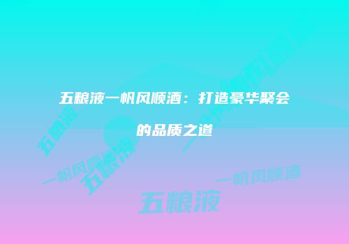 五粮液一帆风顺酒：打造豪华聚会的品质之道