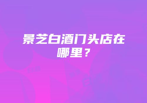 景芝白酒门头店在哪里？