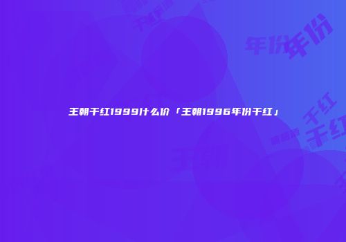 王朝干红1999什么价「王朝1996年份干红」