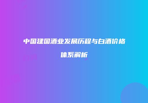 中国建国酒业发展历程与白酒价格体系解析