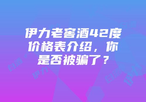 伊力老窖酒42度价格表介绍，你是否被骗了？