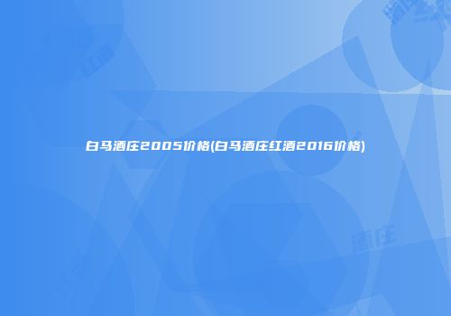 白马酒庄2005价格(白马酒庄红酒2016价格)