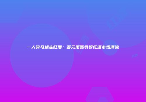 一人骑马标志红酒：多元策略引领红酒市场潮流