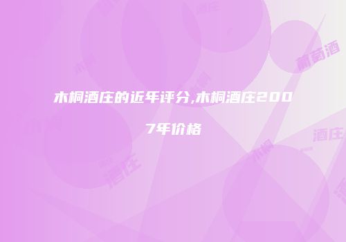 木桐酒庄的近年评分,木桐酒庄2007年价格