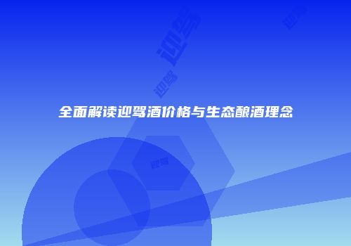 全面解读迎驾酒价格与生态酿酒理念