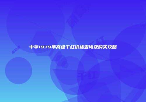 中华1979年高级干红价格查询及购买攻略