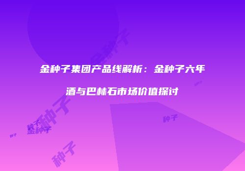 金种子集团产品线解析：金种子六年酒与巴林石市场价值探讨