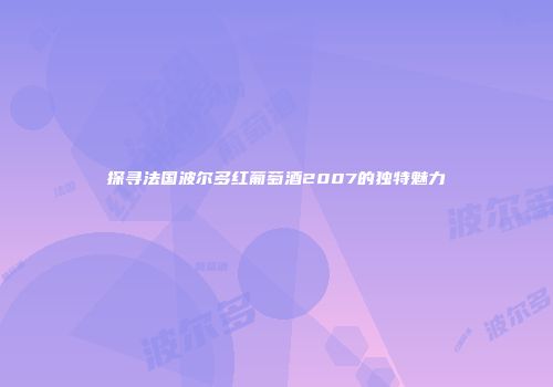 探寻法国波尔多红葡萄酒2007的独特魅力