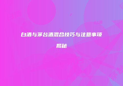 白酒与茅台酒混合技巧与注意事项揭秘