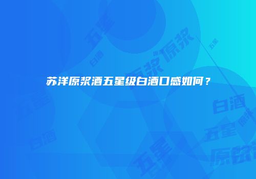 苏洋原浆酒五星级白酒口感如何？