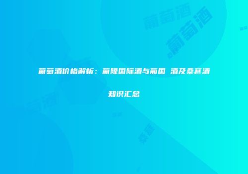葡萄酒价格解析：葡隆国际酒与葡国砵酒及桑葚酒知识汇总