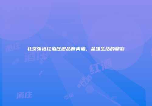 北京张裕红酒庄园品味美酒，品味生活的精彩