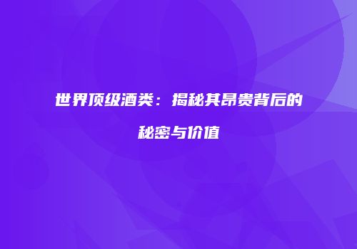 世界顶级酒类：揭秘其昂贵背后的秘密与价值